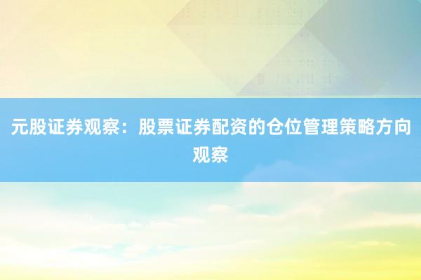 元股证券观察：股票证券配资的仓位管理策略方向观察