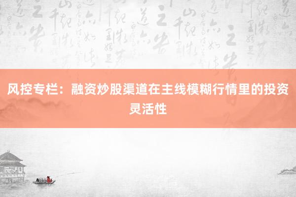 风控专栏:融资炒股渠道在主线模糊行情里的投资灵活性
