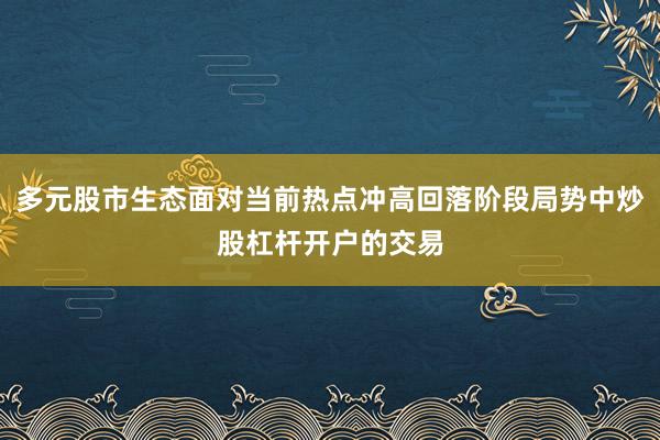 多元股市生态面对当前热点冲高回落阶段局势中炒股杠杆开户的交易