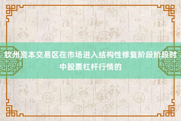 钦州资本交易区在市场进入结构性修复阶段阶段时中股票杠杆行情的