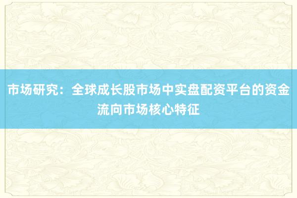 市场研究：全球成长股市场中实盘配资平台的资金流向市场核心特征