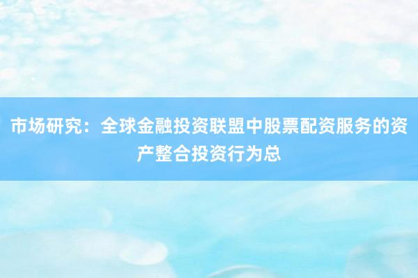 市场研究：全球金融投资联盟中股票配资服务的资产整合投资行为总