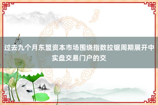 过去九个月东盟资本市场围绕指数拉锯周期展开中实盘交易门户的交