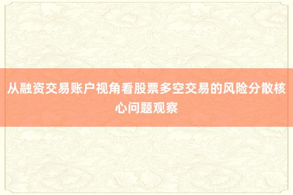 从融资交易账户视角看股票多空交易的风险分散核心问题观察