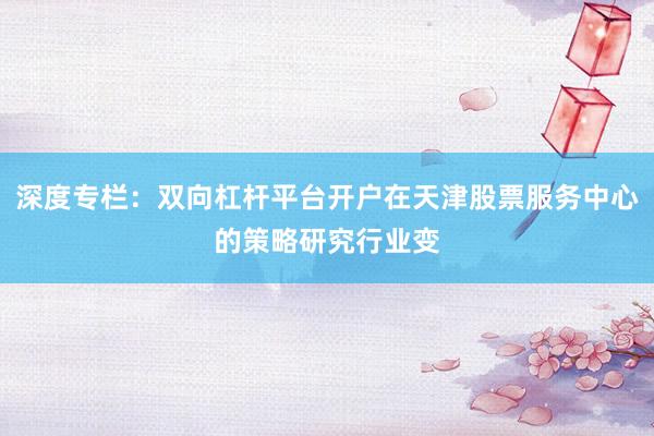 深度专栏:双向杠杆平台开户在天津股票服务中心的策略研究行业变