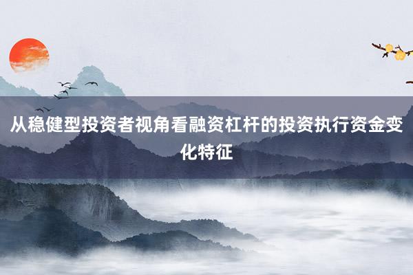 从稳健型投资者视角看融资杠杆的投资执行资金变化特征