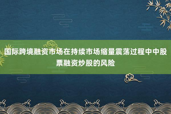 国际跨境融资市场在持续市场缩量震荡过程中中股票融资炒股的风险