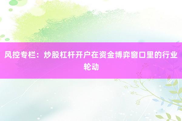 风控专栏：炒股杠杆开户在资金博弈窗口里的行业轮动