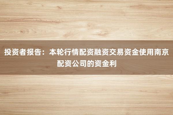投资者报告：本轮行情配资融资交易资金使用南京配资公司的资金利