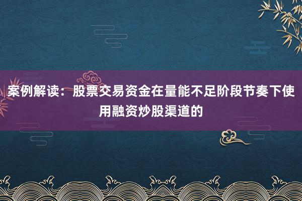案例解读：股票交易资金在量能不足阶段节奏下使用融资炒股渠道的