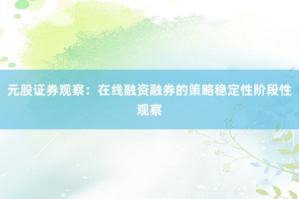 元股证券观察：在线融资融券的策略稳定性阶段性观察
