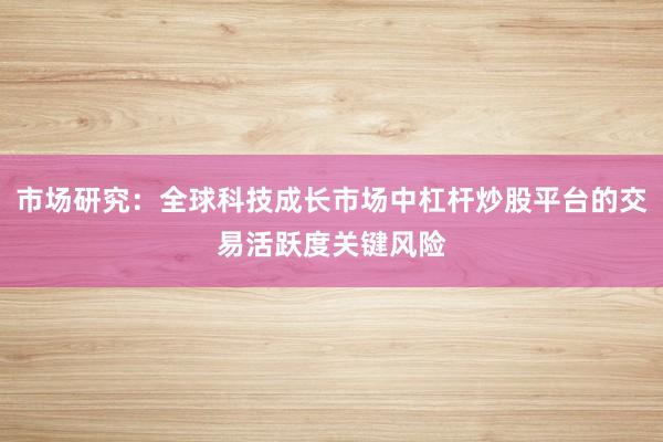 市场研究：全球科技成长市场中杠杆炒股平台的交易活跃度关键风险