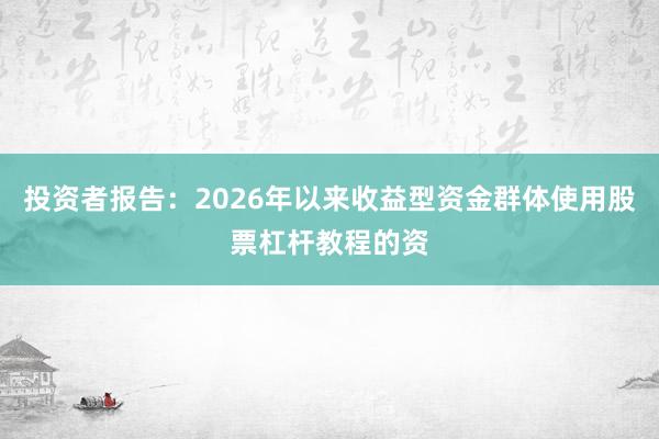 投资者报告:2026年以来收益型资金群体使用股票杠杆教程的资