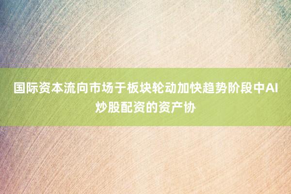 国际资本流向市场于板块轮动加快趋势阶段中AI炒股配资的资产协