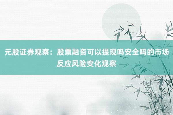 元股证券观察：股票融资可以提现吗安全吗的市场反应风险变化观察