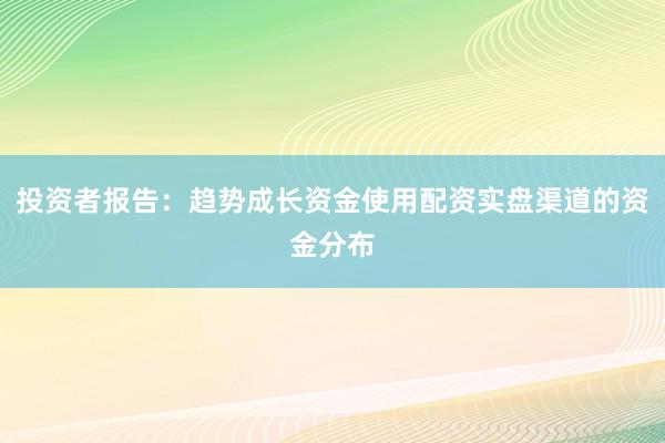 投资者报告：趋势成长资金使用配资实盘渠道的资金分布