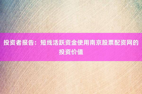 投资者报告：短线活跃资金使用南京股票配资网的投资价值