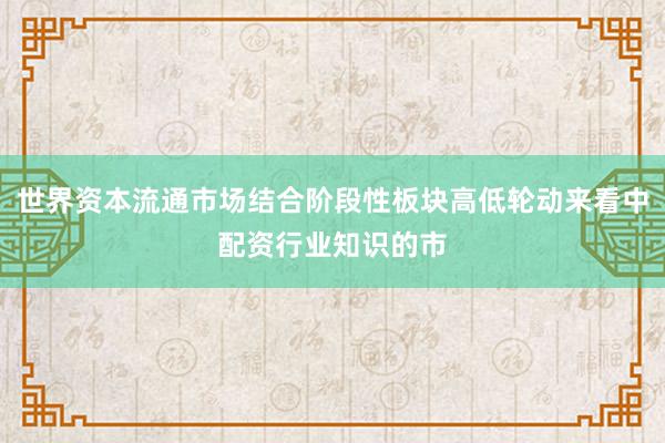 世界资本流通市场结合阶段性板块高低轮动来看中配资行业知识的市