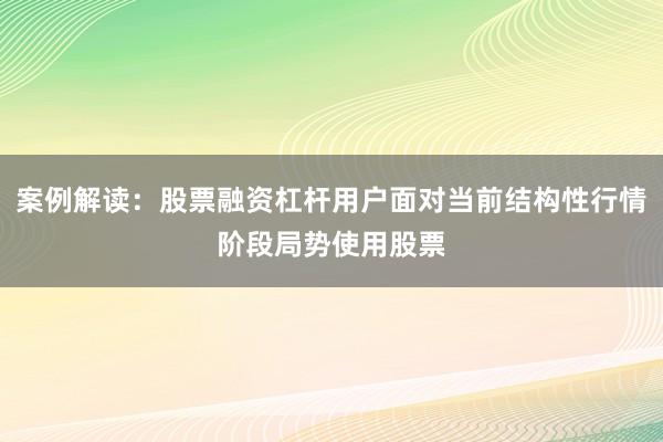 案例解读：股票融资杠杆用户面对当前结构性行情阶段局势使用股票