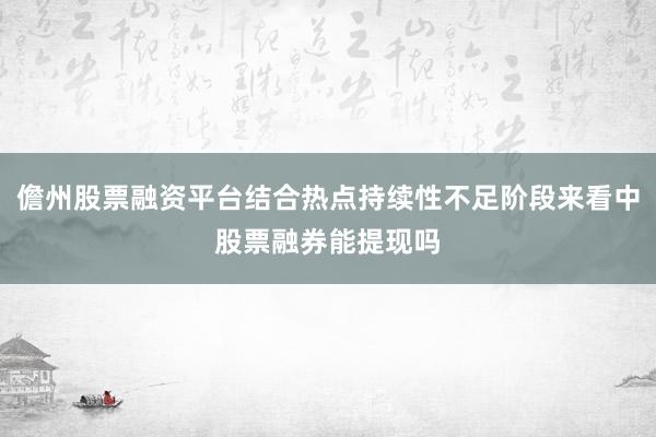 儋州股票融资平台结合热点持续性不足阶段来看中股票融券能提现吗