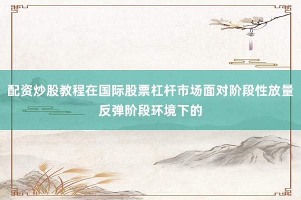 配资炒股教程在国际股票杠杆市场面对阶段性放量反弹阶段环境下的