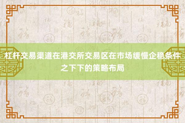 杠杆交易渠道在港交所交易区在市场缓慢企稳条件之下下的策略布局