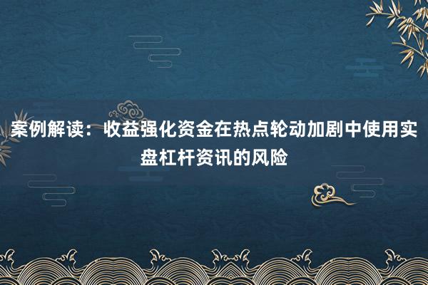 案例解读：收益强化资金在热点轮动加剧中使用实盘杠杆资讯的风险