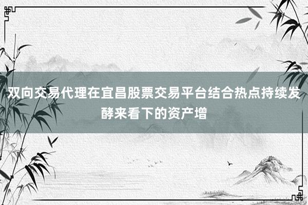 双向交易代理在宜昌股票交易平台结合热点持续发酵来看下的资产增