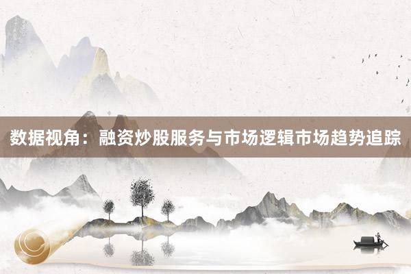 数据视角：融资炒股服务与市场逻辑市场趋势追踪