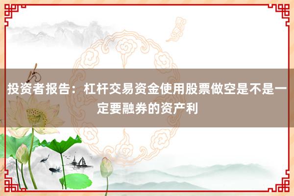 投资者报告：杠杆交易资金使用股票做空是不是一定要融券的资产利