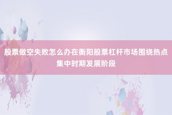 股票做空失败怎么办在衡阳股票杠杆市场围绕热点集中时期发展阶段
