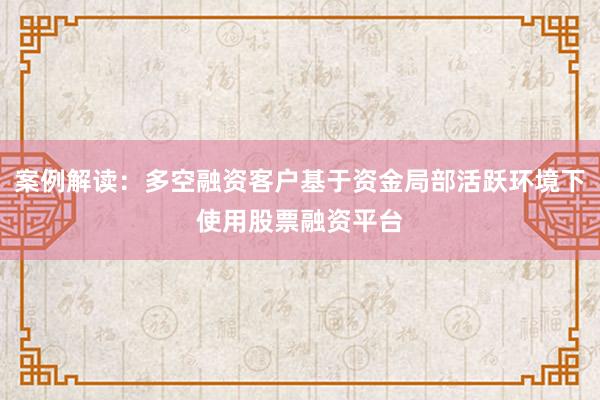 案例解读：多空融资客户基于资金局部活跃环境下使用股票融资平台