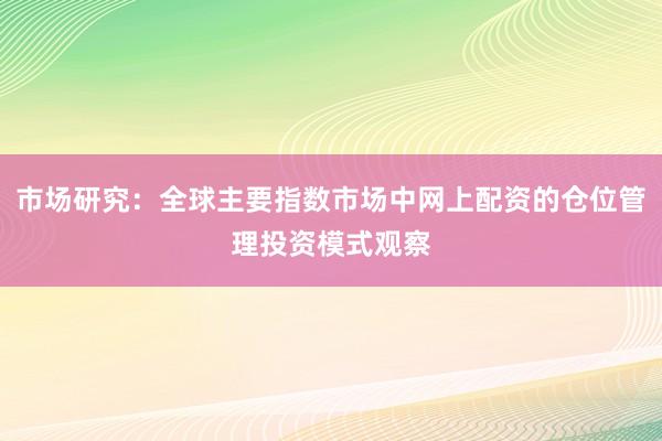 市场研究:全球主要指数市场中网上配资的仓位管理投资模式观察