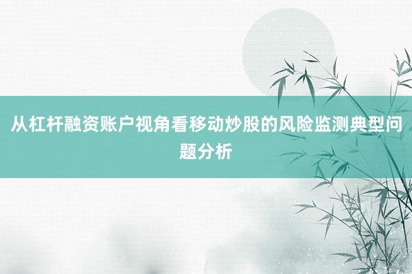 从杠杆融资账户视角看移动炒股的风险监测典型问题分析