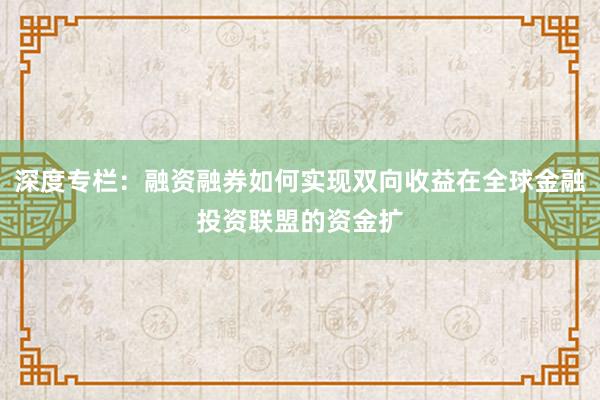 深度专栏：融资融券如何实现双向收益在全球金融投资联盟的资金扩