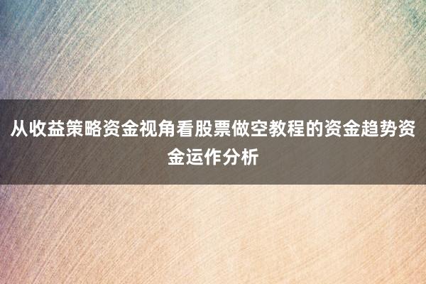 从收益策略资金视角看股票做空教程的资金趋势资金运作分析