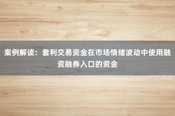 案例解读：套利交易资金在市场情绪波动中使用融资融券入口的资金