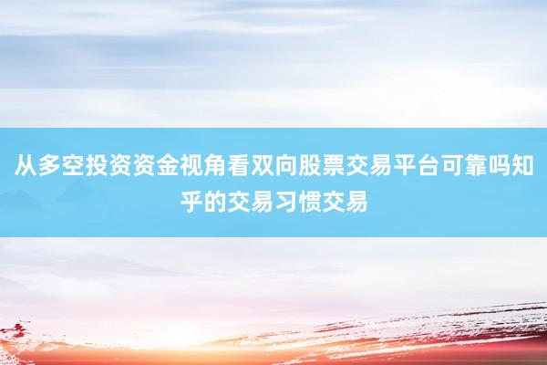 从多空投资资金视角看双向股票交易平台可靠吗知乎的交易习惯交易
