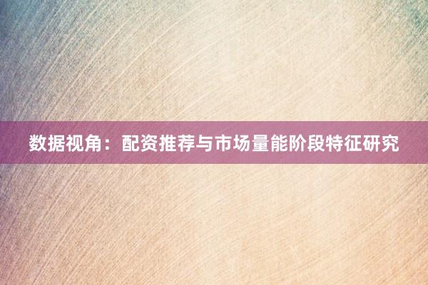 数据视角:配资推荐与市场量能阶段特征研究