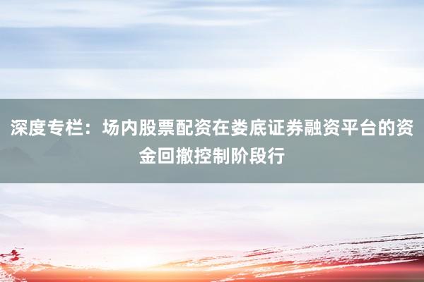 深度专栏:场内股票配资在娄底证券融资平台的资金回撤控制阶段行
