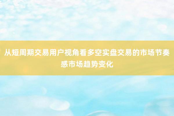 从短周期交易用户视角看多空实盘交易的市场节奏感市场趋势变化