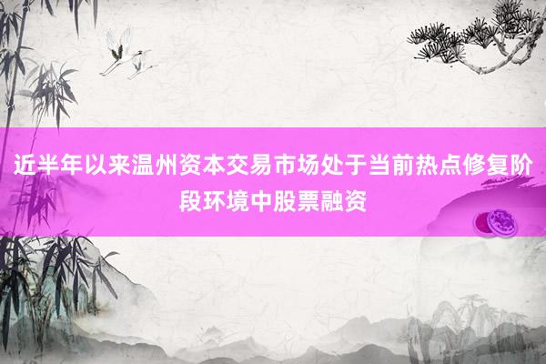 近半年以来温州资本交易市场处于当前热点修复阶段环境中股票融资