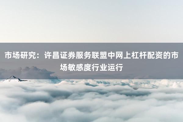 市场研究：许昌证券服务联盟中网上杠杆配资的市场敏感度行业运行