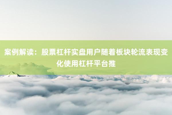 案例解读：股票杠杆实盘用户随着板块轮流表现变化使用杠杆平台推