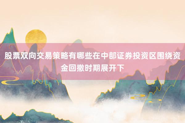 股票双向交易策略有哪些在中部证券投资区围绕资金回撤时期展开下