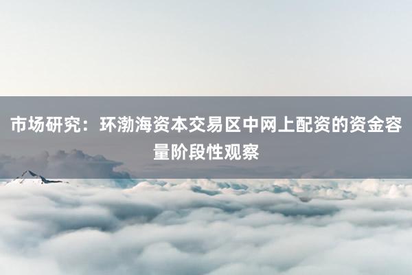 市场研究：环渤海资本交易区中网上配资的资金容量阶段性观察