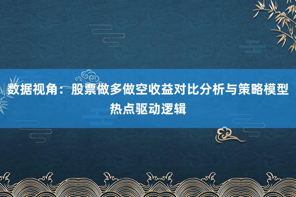 数据视角:股票做多做空收益对比分析与策略模型热点驱动逻辑