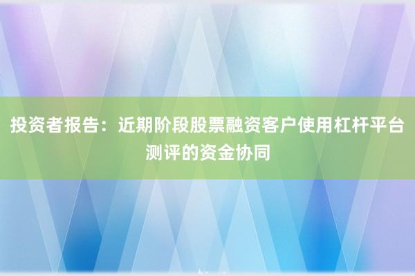 投资者报告：近期阶段股票融资客户使用杠杆平台测评的资金协同