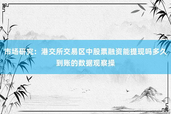 市场研究：港交所交易区中股票融资能提现吗多久到账的数据观察操