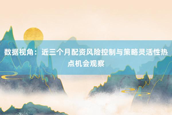 数据视角：近三个月配资风险控制与策略灵活性热点机会观察